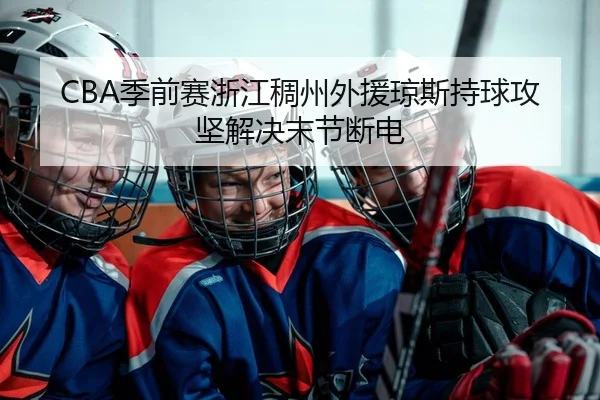 CBA季前赛浙江稠州外援琼斯持球攻坚解决末节断电